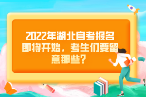 2022年湖北自考報(bào)名即將開始，考生們要留意那些？