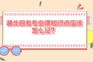 湖北自考專業(yè)課知識點(diǎn)應(yīng)該怎么記？