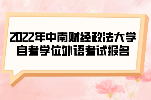 2022年中南財經(jīng)政法大學自考學位外語考試報名的通知