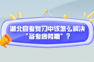 湖北自考復(fù)習(xí)中該怎么解決“備考疲勞期”？