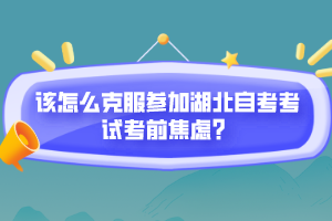 該怎么克服參加湖北自考考試考前焦慮？