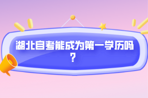 湖北自考能成為第一學(xué)歷嗎？