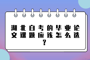 湖北自考的畢業(yè)論文課題應(yīng)該怎么選？