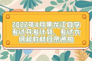 2022年4月黑龍江自學(xué)考試開考計(jì)劃、考試大綱和教材目錄通知