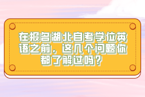 在報名湖北自考學位英語之前，這幾個問題你都了解過嗎？