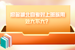 報名湖北自考對上班族用處大不大？