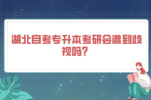 湖北自考專升本考研會遭到歧視嗎？