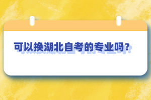 可以換湖北自考的專業(yè)嗎？