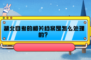 湖北自考的相關(guān)檔案是怎么處理的？