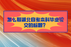 怎么取湖北自考本科畢業(yè)論文的標(biāo)題？