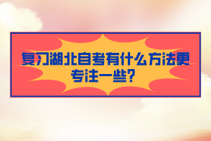 復(fù)習湖北自考有什么方法更專注一些？