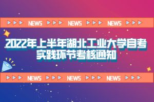 2022年上半年湖北工業(yè)大學自考自考實踐環(huán)節(jié)通知