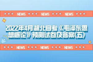 2022年4月湖北自考《毛澤東思想概論》預(yù)測(cè)試卷及答案(五)