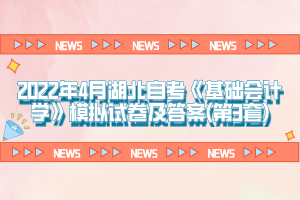 2022年4月湖北自考《基礎(chǔ)會(huì)計(jì)學(xué)》模擬試卷及答案(第3套)