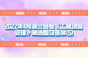 2022年4月湖北自考《工程項目管理》單選題及答案(5)