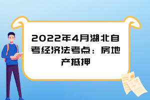 2022年4月湖北自考經(jīng)濟(jì)法考點(diǎn)：房地產(chǎn)抵押