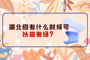 湖北自考什么時(shí)候可以查考場(chǎng)？