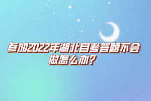 參加2022年湖北自考答題不會(huì)做怎么辦？