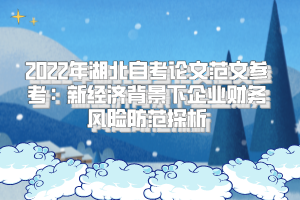 2022年湖北自考論文范文參考：新經(jīng)濟背景下企業(yè)財務風險防范探析