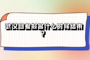 武漢自考報(bào)名什么時(shí)候結(jié)束？