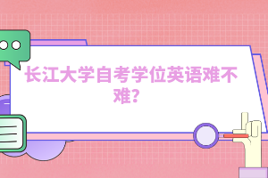 長江大學(xué)自考學(xué)位英語難不難？