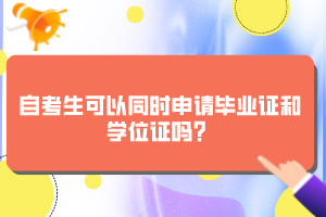 自考生可以同時(shí)申請(qǐng)畢業(yè)證和學(xué)位證嗎？