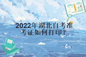 2022年湖北自考準(zhǔn)考證如何打印？