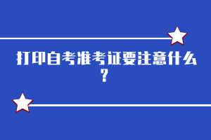 打印自考準(zhǔn)考證要注意什么？