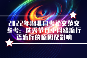 2022年湖北自考論文范文參考：選秀節(jié)目中網(wǎng)絡流行語流行的原因及影響