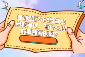 參加2022年4月湖北自考考試，有什么提前要知道的嗎？