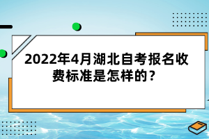 2022年4月湖北自考報(bào)名收費(fèi)標(biāo)準(zhǔn)是怎樣的？