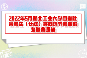 2022年5月湖北工業(yè)大學(xué)自考社會考生（長線）實(shí)踐環(huán)節(jié)考核報(bào)考繳費(fèi)通知