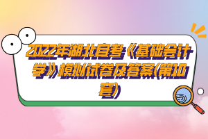 2022年湖北自考《基礎(chǔ)會計學(xué)》模擬試卷及答案(第10套)