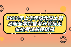 2022年上半年湖北國土資源職業(yè)學(xué)院自考計算機無紙化考試防疫信息