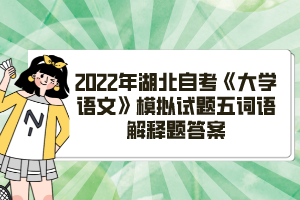 2022年湖北自考《大學(xué)語(yǔ)文》模擬試題五詞語(yǔ)解釋題答案