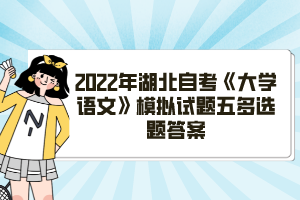 2022年湖北自考《大學(xué)語(yǔ)文》模擬試題五多選題答案