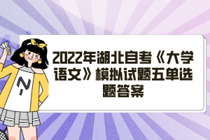 2022年湖北自考《大學(xué)語(yǔ)文》模擬試題五單選題答案