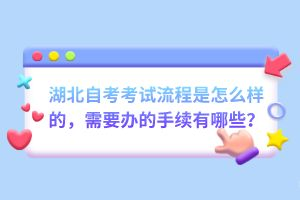 湖北自考考試流程是怎么樣的，需要辦的手續(xù)有哪些？