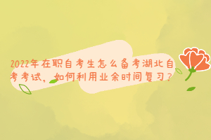 2022年在職自考生怎么備考湖北自考考試，如何利用業(yè)余時間復(fù)習(xí)？