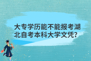 大專學(xué)歷能不能報考湖北自考本科大學(xué)文憑？