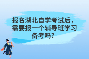 報(bào)名湖北自學(xué)考試后，需要報(bào)一個(gè)輔導(dǎo)班學(xué)習(xí)備考嗎？