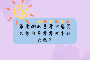 備考湖北自考時要怎么復習自考考試中的大題？