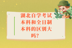 湖北自學考試本科和全日制本科的區(qū)別大嗎？