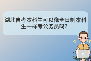 湖北自考本科生可以像全日制本科生一樣考公務(wù)員嗎？