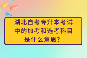 湖北自考專升本考試中的加考和選考科目是什么意思？