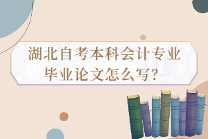 湖北自考本科會計(jì)專業(yè)畢業(yè)論文怎么寫？