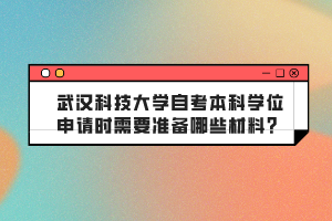 武漢科技大學(xué)自考本科學(xué)位申請時需要準(zhǔn)備哪些材料？