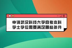 申請(qǐng)武漢科技大學(xué)自考本科學(xué)士學(xué)位需要滿(mǎn)足哪些條件？