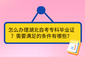 怎么辦理湖北自考?？飘厴I(yè)證？需要滿足的條件有哪些？