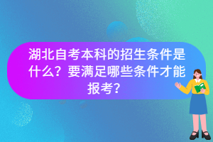 湖北自考本科的招生條件是什么？要滿足哪些條件才能報考？